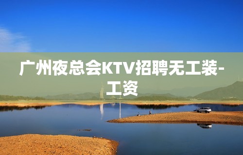 广州夜总会KTV招聘无工装-工资