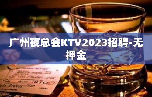 广州夜总会KTV2023招聘-无押金