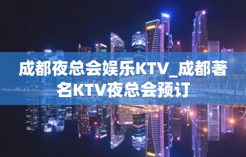 成都夜总会娱乐KTV_成都著名KTV夜总会预订