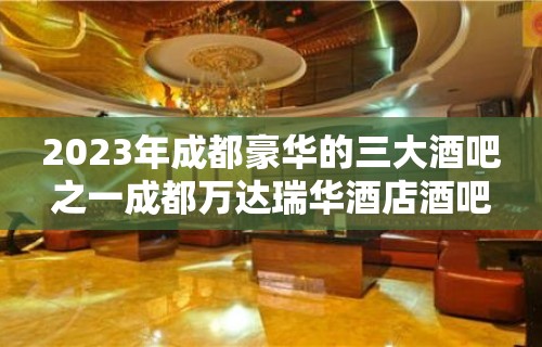 2023年成都豪华的三大酒吧之一成都万达瑞华酒店酒吧