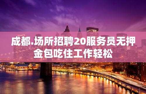 成都.场所招聘20服务员无押金包吃住工作轻松