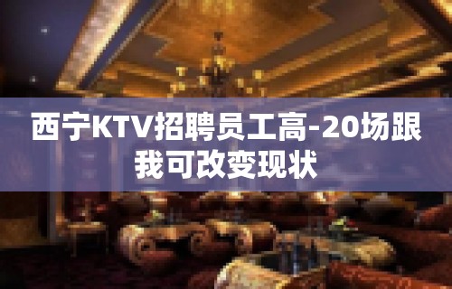 西宁KTV招聘员工高-20场跟我可改变现状