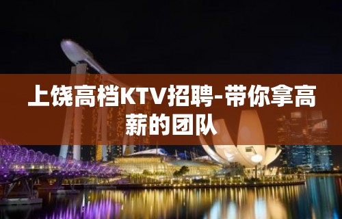 上饶高档KTV招聘-带你拿高薪的团队