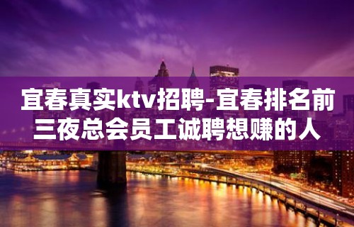 宜春真实ktv招聘-宜春排名前三夜总会员工诚聘想赚的人