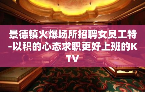 景德镇火爆场所招聘女员工特-以积的心态求职更好上班的KTV