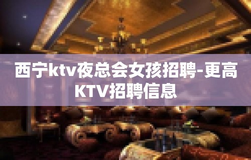 西宁ktv夜总会女孩招聘-更高KTV招聘信息