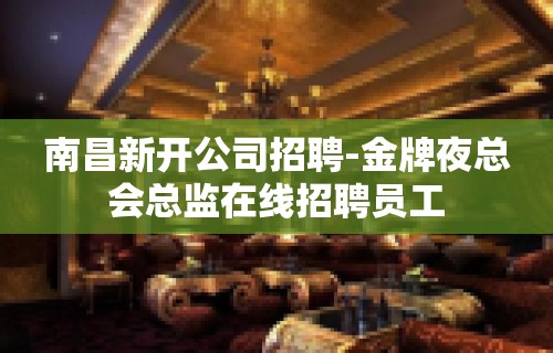 南昌新开公司招聘-金牌夜总会总监在线招聘员工