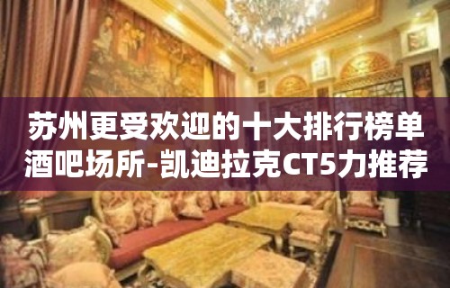 苏州更受欢迎的十大排行榜单酒吧场所-凯迪拉克CT5力推荐