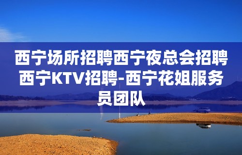 西宁场所招聘西宁夜总会招聘西宁KTV招聘-西宁花姐服务员团队