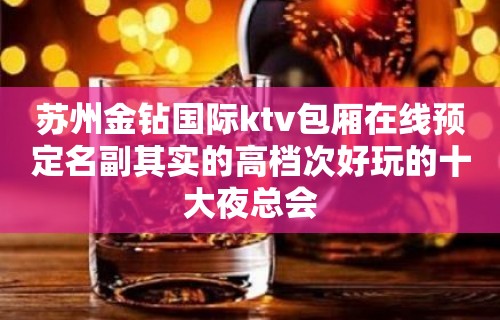 苏州金钻国际ktv包厢在线预定名副其实的高档次好玩的十大夜总会