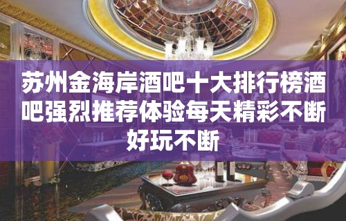 苏州金海岸酒吧十大排行榜酒吧强烈推荐体验每天精彩不断好玩不断