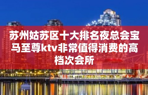 苏州姑苏区十大排名夜总会宝马至尊ktv非常值得消费的高档次会所