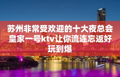 苏州非常受欢迎的十大夜总会皇家一号ktv让你流连忘返好玩到爆