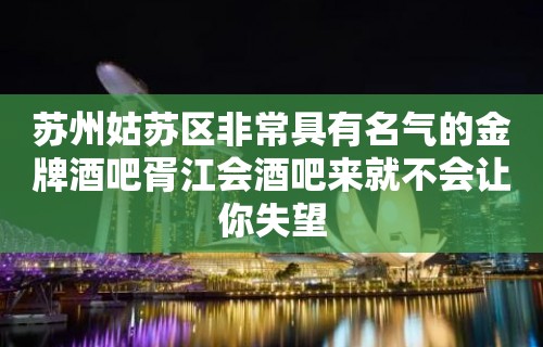 苏州姑苏区非常具有名气的金牌酒吧胥江会酒吧来就不会让你失望