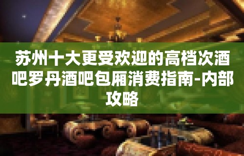 苏州十大更受欢迎的高档次酒吧罗丹酒吧包厢消费指南-内部攻略