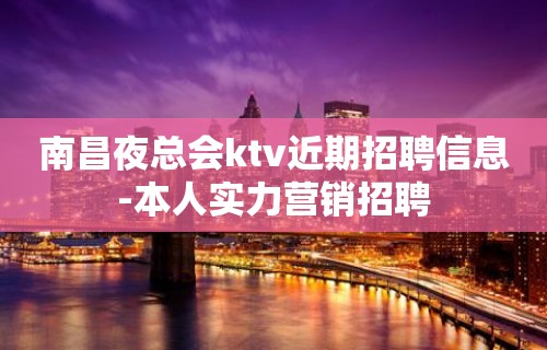 南昌夜总会ktv近期招聘信息-本人实力营销招聘