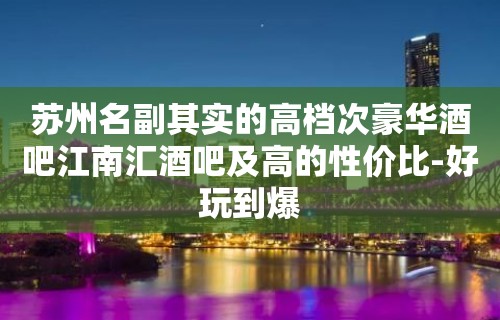 苏州名副其实的高档次豪华酒吧江南汇酒吧及高的性价比-好玩到爆