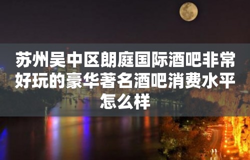 苏州吴中区朗庭国际酒吧非常好玩的豪华著名酒吧消费水平怎么样