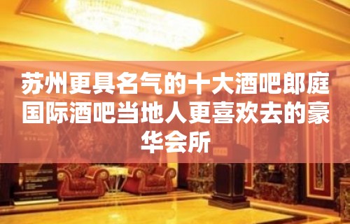 苏州更具名气的十大酒吧郎庭国际酒吧当地人更喜欢去的豪华会所