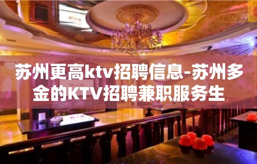 苏州更高ktv招聘信息-苏州多金的KTV招聘兼职服务生