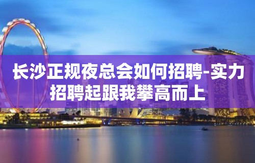 长沙正规夜总会如何招聘-实力招聘起跟我攀高而上