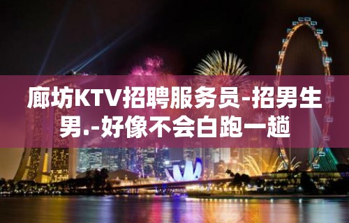 廊坊KTV招聘服务员-招男生男.-好像不会白跑一趟