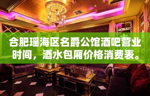 合肥瑶海区名爵公馆酒吧营业时间，酒水包厢价格消费表。