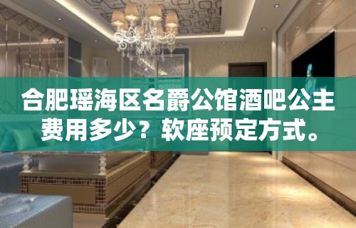 合肥瑶海区名爵公馆酒吧公主费用多少？软座预定方式。