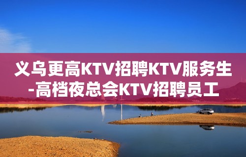 义乌更高KTV招聘KTV服务生-高档夜总会KTV招聘员工