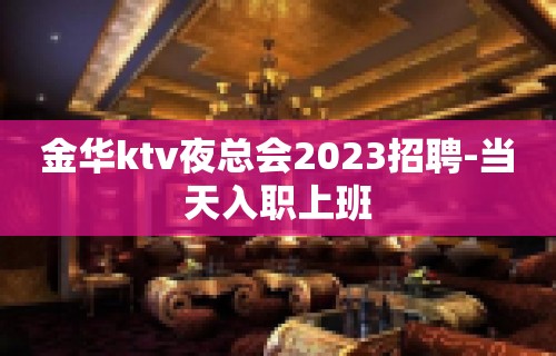 金华ktv夜总会2023招聘-当天入职上班