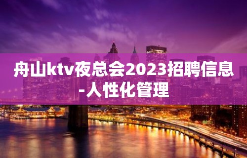 舟山ktv夜总会2023招聘信息-人性化管理