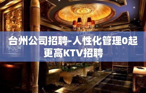 台州公司招聘-人性化管理0起更高KTV招聘