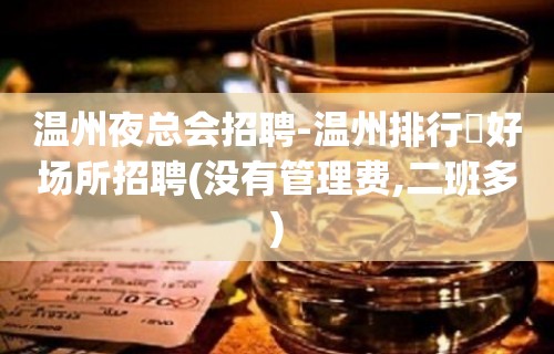 温州夜总会招聘-温州排行樶好场所招聘(没有管理费,二班多)