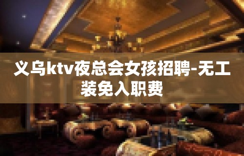 义乌ktv夜总会女孩招聘-无工装免入职费