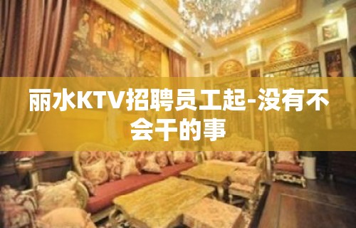 丽水KTV招聘员工起-没有不会干的事