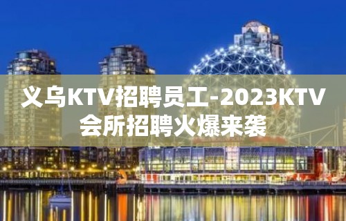 义乌KTV招聘员工-2023KTV会所招聘火爆来袭