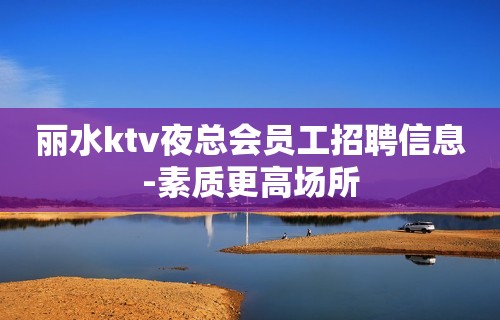 丽水ktv夜总会员工招聘信息-素质更高场所