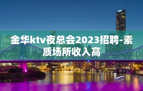 金华ktv夜总会2023招聘-素质场所收入高