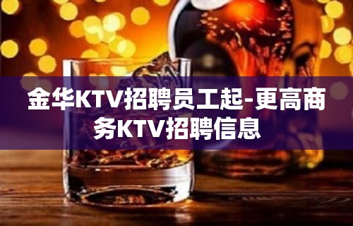 金华KTV招聘员工起-更高商务KTV招聘信息