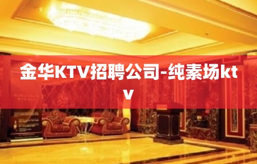 金华KTV招聘公司-纯素场ktv