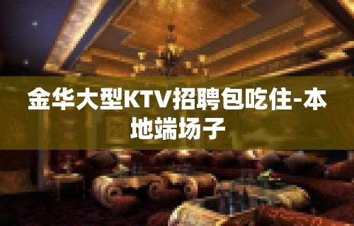 金华大型KTV招聘包吃住-本地端场子