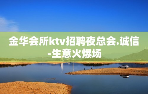 金华会所ktv招聘夜总会.诚信-生意火爆场