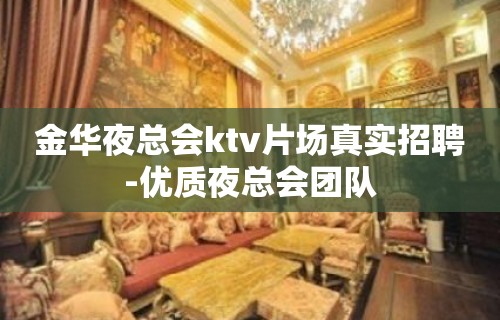 金华夜总会ktv片场真实招聘-优质夜总会团队