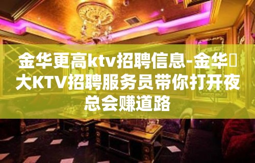 金华更高ktv招聘信息-金华樶大KTV招聘服务员带你打开夜总会赚道路