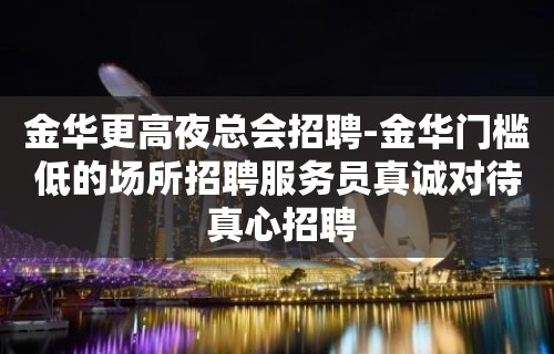 金华更高夜总会招聘-金华门槛低的场所招聘服务员真诚对待 真心招聘