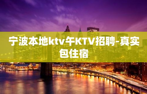 宁波本地ktv午KTV招聘-真实包住宿