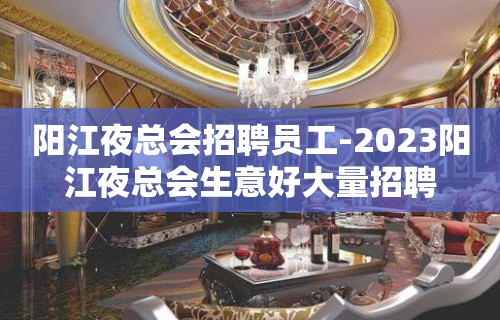 阳江夜总会招聘员工-2023阳江夜总会生意好大量招聘