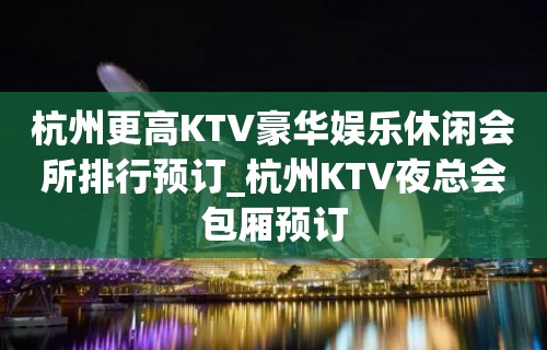 杭州更高KTV豪华娱乐休闲会所排行预订_杭州KTV夜总会包厢预订