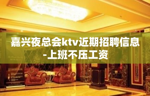 嘉兴夜总会ktv近期招聘信息-上班不压工资