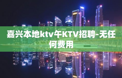 嘉兴本地ktv午KTV招聘-无任何费用